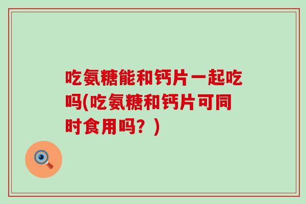 吃氨糖能和钙片一起吃吗(吃氨糖和钙片可同时食用吗?) 吃氨糖能和钙片一起吃吗(吃氨糖和钙片可同时食用吗?)