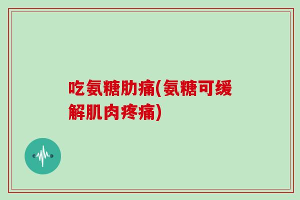 吃氨糖肋痛(氨糖可缓解肌肉) 吃氨糖肋痛(氨糖可缓解肌肉)