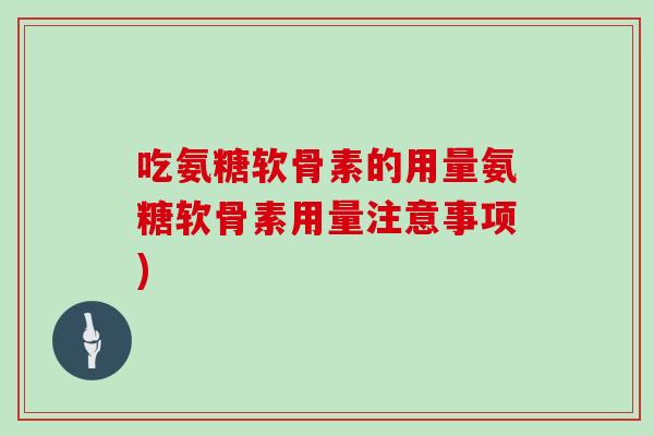 吃氨糖软骨素的用量氨糖软骨素用量注意事项) 吃氨糖软骨素的用量氨糖软骨素用量注意事项)