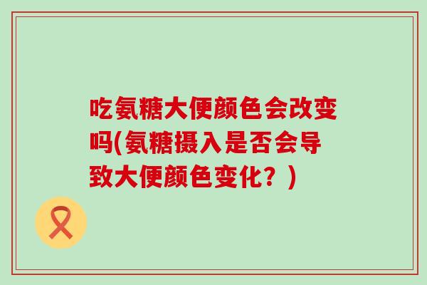 吃氨糖大便颜色会改变吗(氨糖摄入是否会导致大便颜色变化?) 吃氨糖大便颜色会改变吗(氨糖摄入是否会导致大便颜色变化?)