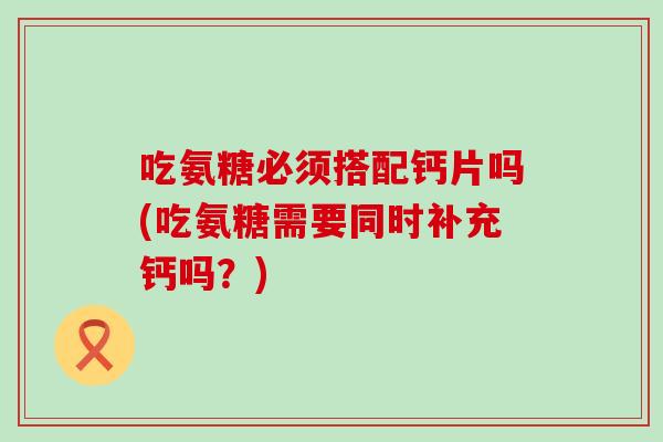 吃氨糖必须搭配钙片吗(吃氨糖需要同时补充钙吗?) 吃氨糖必须搭配钙片吗(吃氨糖需要同时补充钙吗?)