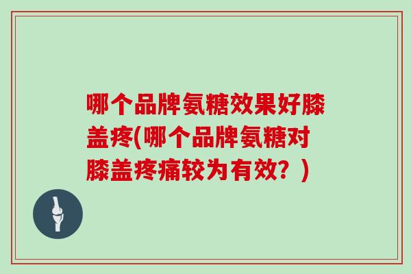 哪个品牌氨糖效果好膝盖疼(哪个品牌氨糖对膝盖较为有效？)
