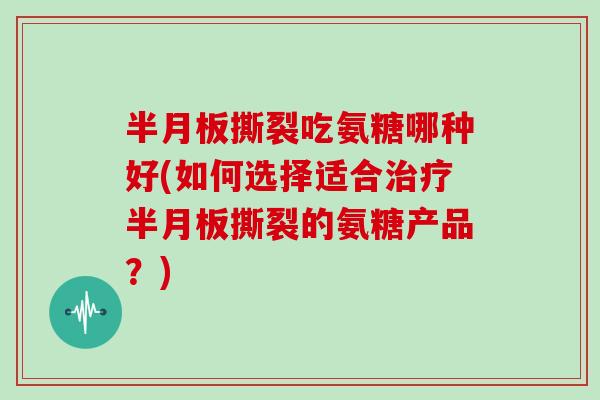 撕裂吃氨糖哪种好(如何选择适合撕裂的氨糖产品?) 撕裂吃氨糖哪种好(如何选择适合撕裂的氨糖产品?)