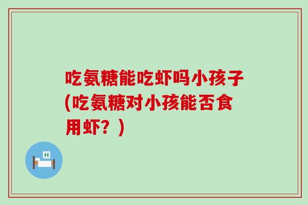 吃氨糖能吃虾吗小孩子(吃氨糖对小孩能否食用虾？)