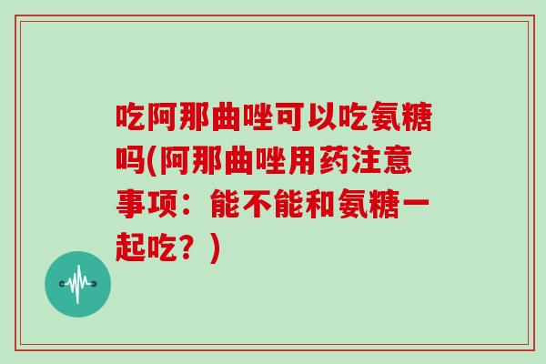 吃阿那曲唑可以吃氨糖吗(阿那曲唑用药注意事项:能不能和氨糖一起吃?) 吃阿那曲唑可以吃氨糖吗(阿那曲唑用药注意事项:能不能和氨糖一起吃?)