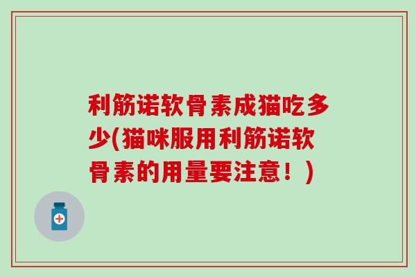 利筋诺软骨素成猫吃多少(猫咪服用利筋诺软骨素的用量要注意！)