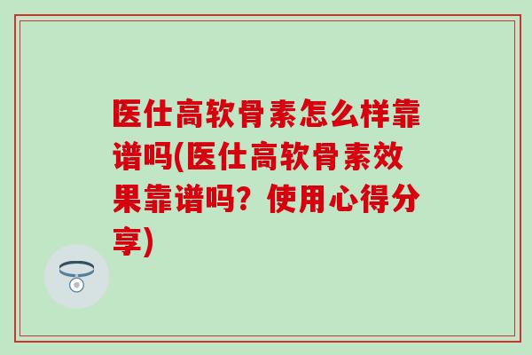 医仕高软骨素怎么样靠谱吗(医仕高软骨素效果靠谱吗?使用心得分享) 医仕高软骨素怎么样靠谱吗(医仕高软骨素效果靠谱吗?使用心得分享)