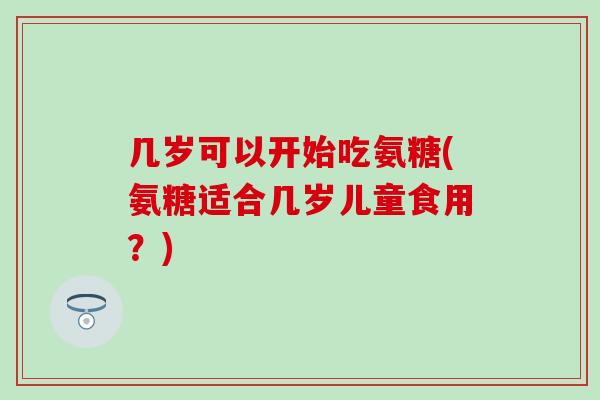 几岁可以开始吃氨糖(氨糖适合几岁儿童食用？)