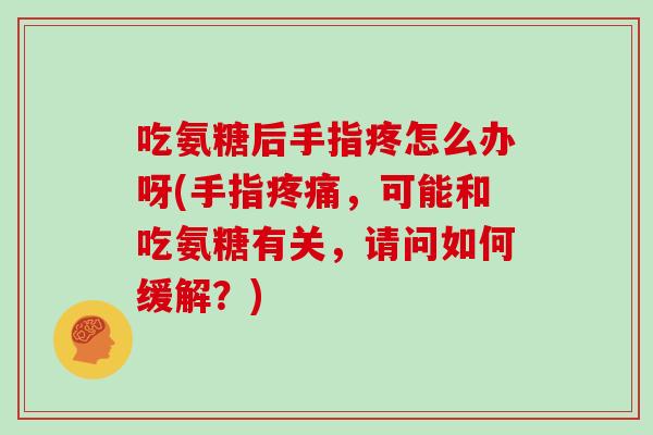 吃氨糖后手指疼怎么办呀(手指,可能和吃氨糖有关,请问如何缓解?) 吃氨糖后手指疼怎么办呀(手指,可能和吃氨糖有关,请问如何缓解?)