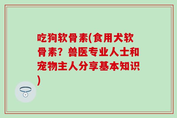 吃狗软骨素(食用犬软骨素?兽医专业人士和宠物主人分享基本知识) 吃狗软骨素(食用犬软骨素?兽医专业人士和宠物主人分享基本知识)