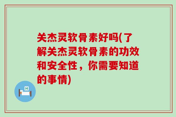 关杰灵软骨素好吗(了解关杰灵软骨素的功效和安全性，你需要知道的事情)