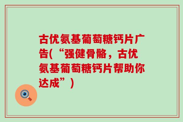 古优氨基葡萄糖钙片广告(“强健骨骼,古优氨基葡萄糖钙片帮助你达成”) 古优氨基葡萄糖钙片广告(“强健骨骼,古优氨基葡萄糖钙片帮助你达成”)
