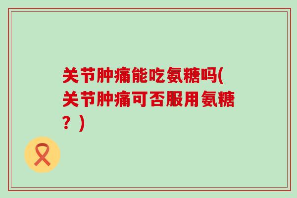 关节肿痛能吃氨糖吗(关节肿痛可否服用氨糖?) 关节肿痛能吃氨糖吗(关节肿痛可否服用氨糖?)