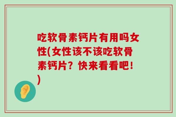 吃软骨素钙片有用吗女性(女性该不该吃软骨素钙片?快来看看吧!) 吃软骨素钙片有用吗女性(女性该不该吃软骨素钙片?快来看看吧!)