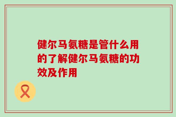 健尔马氨糖是管什么用的了解健尔马氨糖的功效及作用