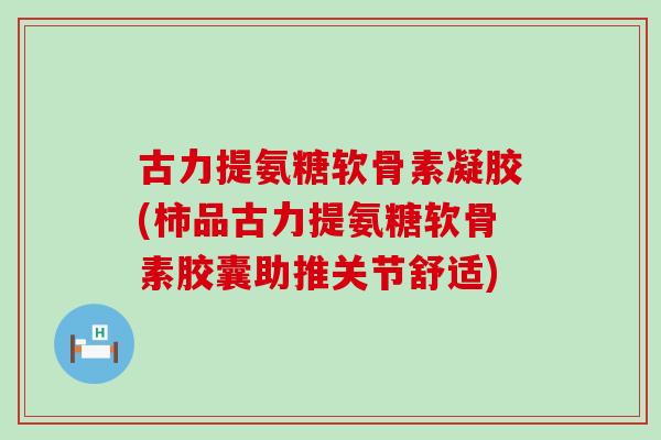 古力提氨糖软骨素凝胶(柿品古力提氨糖软骨素胶囊助推关节舒适) 古力提氨糖软骨素凝胶(柿品古力提氨糖软骨素胶囊助推关节舒适)