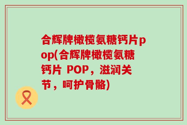 合辉牌橄榄氨糖钙片pop(合辉牌橄榄氨糖钙片 POP,滋润关节,呵护骨骼) 合辉牌橄榄氨糖钙片pop(合辉牌橄榄氨糖钙片 POP,滋润关节,呵护骨骼)