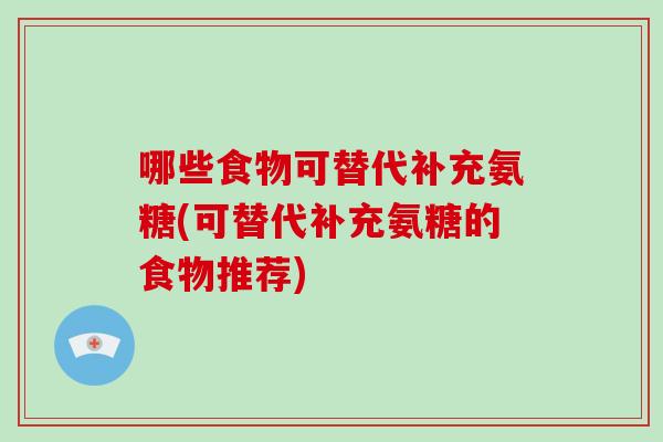 哪些食物可替代补充氨糖(可替代补充氨糖的食物推荐) 哪些食物可替代补充氨糖(可替代补充氨糖的食物推荐)