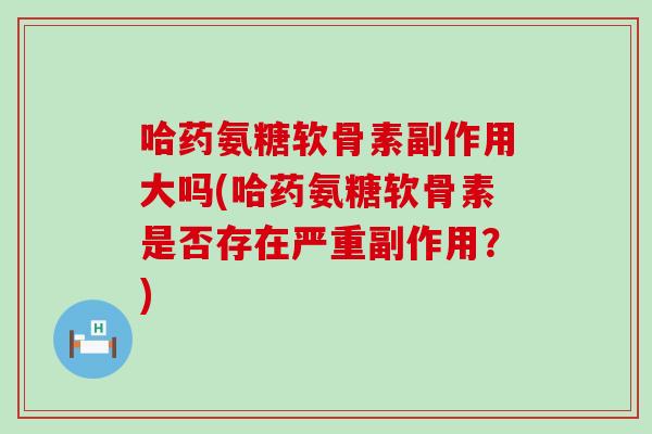 哈药氨糖软骨素副作用大吗(哈药氨糖软骨素是否存在严重副作用？)