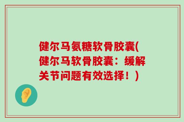 健尔马氨糖软骨胶囊(健尔马软骨胶囊：缓解关节问题有效选择！)