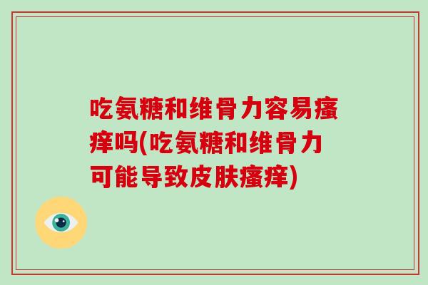吃氨糖和维骨力容易吗(吃氨糖和维骨力可能导致) 吃氨糖和维骨力容易吗(吃氨糖和维骨力可能导致)