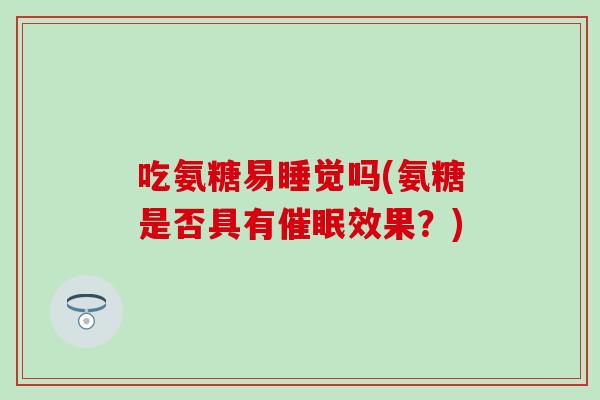 吃氨糖易睡觉吗(氨糖是否具有催眠效果？)
