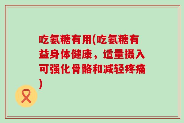吃氨糖有用(吃氨糖有益身体健康,适量摄入可强化骨骼和减轻) 吃氨糖有用(吃氨糖有益身体健康,适量摄入可强化骨骼和减轻)