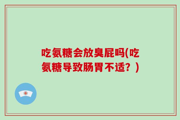 吃氨糖会放臭屁吗(吃氨糖导致肠胃不适?) 吃氨糖会放臭屁吗(吃氨糖导致肠胃不适?)