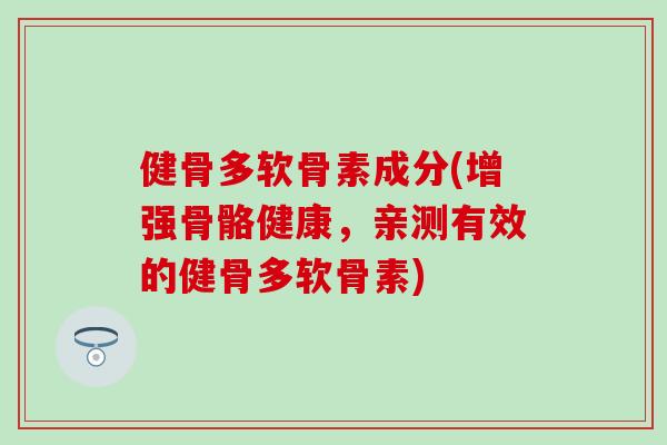 健骨多软骨素成分(增强骨骼健康,亲测有效的健骨多软骨素) 健骨多软骨素成分(增强骨骼健康,亲测有效的健骨多软骨素)