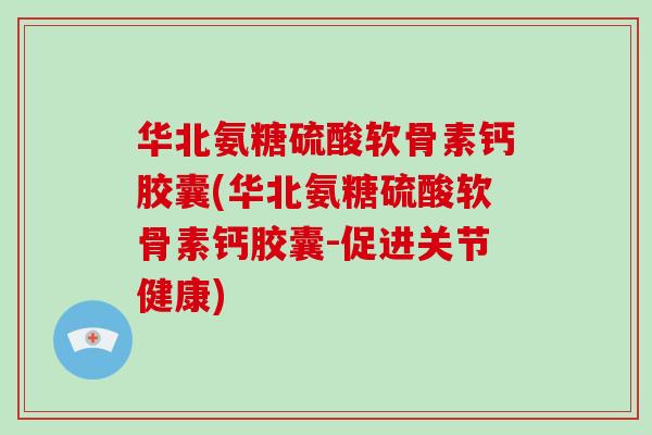华北氨糖硫酸软骨素钙胶囊(华北氨糖硫酸软骨素钙胶囊-促进关节健康) 华北氨糖硫酸软骨素钙胶囊(华北氨糖硫酸软骨素钙胶囊-促进关节健康)