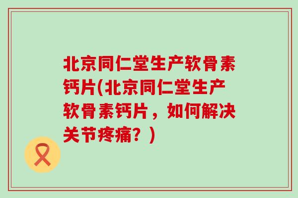 北京同仁堂生产软骨素钙片(北京同仁堂生产软骨素钙片,如何解决关节?) 北京同仁堂生产软骨素钙片(北京同仁堂生产软骨素钙片,如何解决关节?)