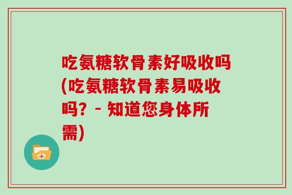 吃氨糖软骨素好吸收吗(吃氨糖软骨素易吸收吗?- 知道您身体所需) 吃氨糖软骨素好吸收吗(吃氨糖软骨素易吸收吗?- 知道您身体所需)