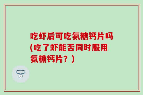 吃虾后可吃氨糖钙片吗(吃了虾能否同时服用氨糖钙片?) 吃虾后可吃氨糖钙片吗(吃了虾能否同时服用氨糖钙片?)
