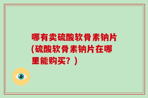 哪有卖硫酸软骨素钠片(硫酸软骨素钠片在哪里能购买？)