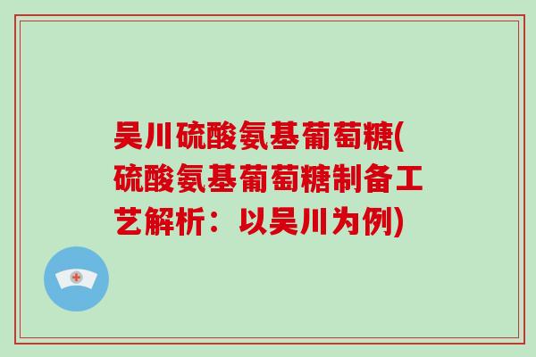 吴川硫酸氨基葡萄糖(硫酸氨基葡萄糖制备工艺解析：以吴川为例)