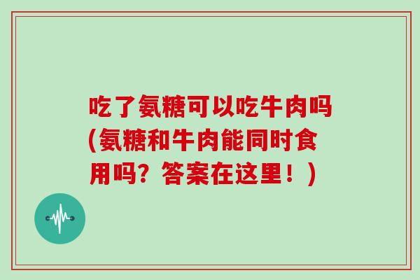 吃了氨糖可以吃牛肉吗(氨糖和牛肉能同时食用吗?答案在这里!) 吃了氨糖可以吃牛肉吗(氨糖和牛肉能同时食用吗?答案在这里!)
