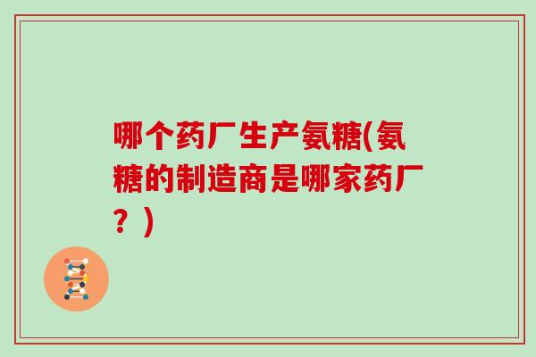 哪个药厂生产氨糖(氨糖的制造商是哪家药厂?) 哪个药厂生产氨糖(氨糖的制造商是哪家药厂?)