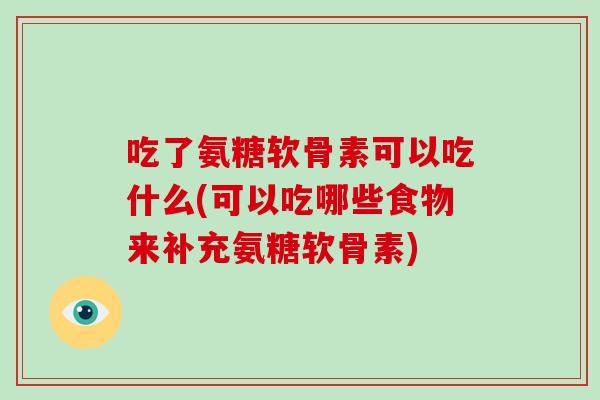 吃了氨糖软骨素可以吃什么(可以吃哪些食物来补充氨糖软骨素) 吃了氨糖软骨素可以吃什么(可以吃哪些食物来补充氨糖软骨素)
