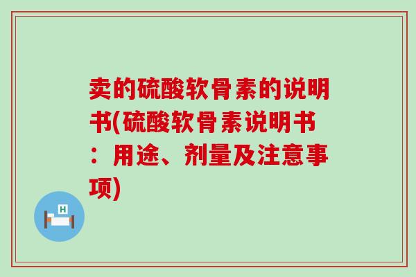 卖的硫酸软骨素的说明书(硫酸软骨素说明书:用途、剂量及注意事项) 卖的硫酸软骨素的说明书(硫酸软骨素说明书:用途、剂量及注意事项)