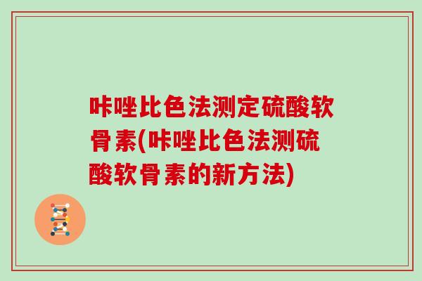 咔唑比色法测定硫酸软骨素(咔唑比色法测硫酸软骨素的新方法)
