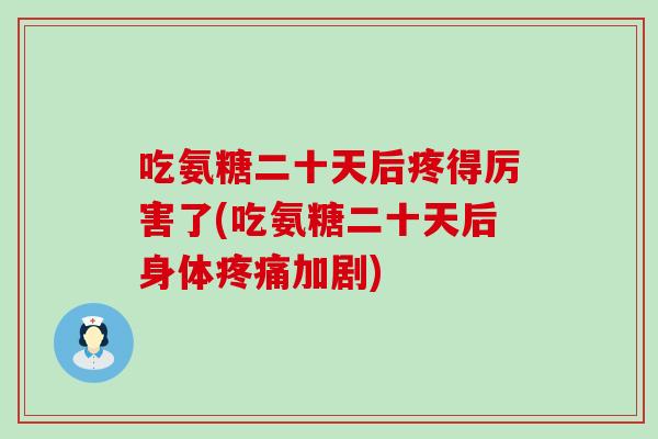 吃氨糖二十天后疼得厉害了(吃氨糖二十天后身体加剧) 吃氨糖二十天后疼得厉害了(吃氨糖二十天后身体加剧)