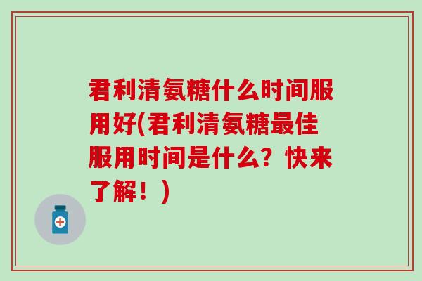 君利清氨糖什么时间服用好(君利清氨糖佳服用时间是什么?快来了解!) 君利清氨糖什么时间服用好(君利清氨糖佳服用时间是什么?快来了解!)