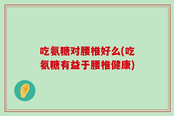 吃氨糖对腰椎好么(吃氨糖有益于腰椎健康)