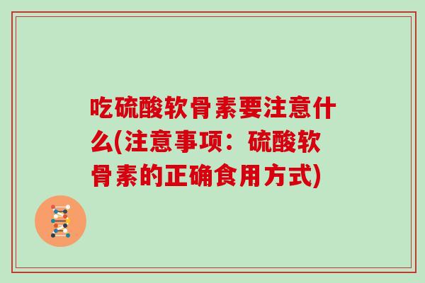 吃硫酸软骨素要注意什么(注意事项:硫酸软骨素的正确食用方式) 吃硫酸软骨素要注意什么(注意事项:硫酸软骨素的正确食用方式)