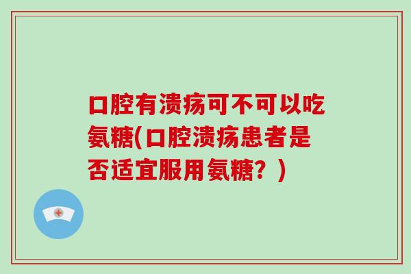 口腔有溃疡可不可以吃氨糖(口腔溃疡患者是否适宜服用氨糖？)