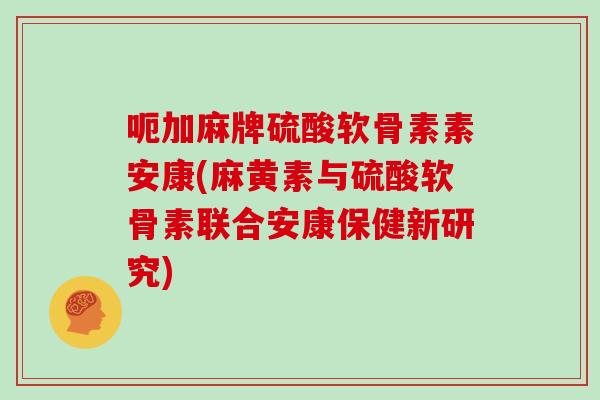 呃加麻牌硫酸软骨素素安康(麻黄素与硫酸软骨素联合安康保健新研究)