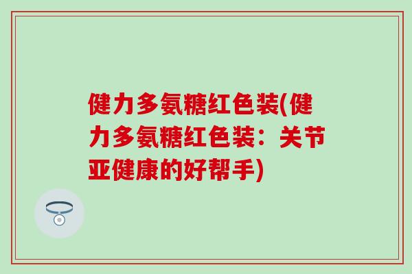 健力多氨糖红色装(健力多氨糖红色装:关节的好帮手) 健力多氨糖红色装(健力多氨糖红色装:关节的好帮手)