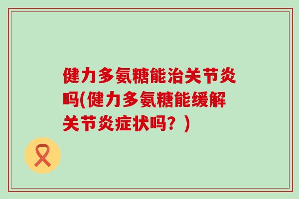 健力多氨糖能吗(健力多氨糖能缓解关节状吗？)