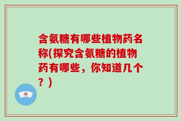 含氨糖有哪些植物药名称(探究含氨糖的植物药有哪些，你知道几个？)