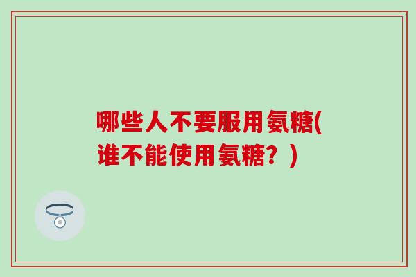 哪些人不要服用氨糖(谁不能使用氨糖?) 哪些人不要服用氨糖(谁不能使用氨糖?)